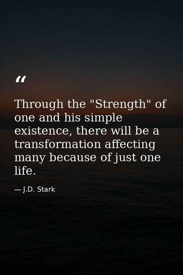 Through the "Strength" of one and his simple existence, there will be a transformation affecting many because of just on — J.D. Stark