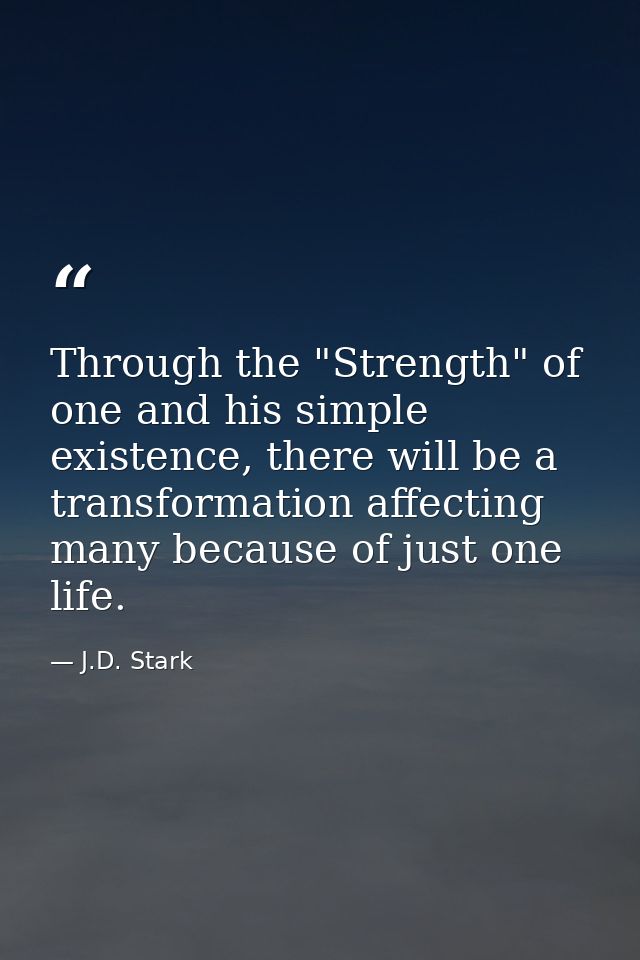 Through the "Strength" of one and his simple existence, there will be a transformation affecting many because of just on — J.D. Stark
