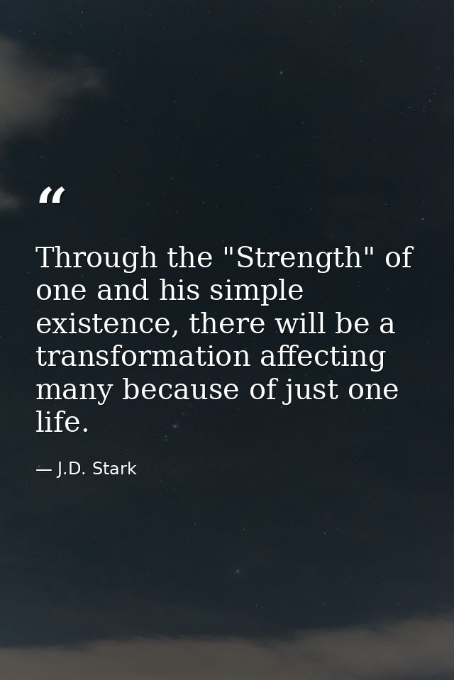 Through the "Strength" of one and his simple existence, there will be a transformation affecting many because of just on — J.D. Stark