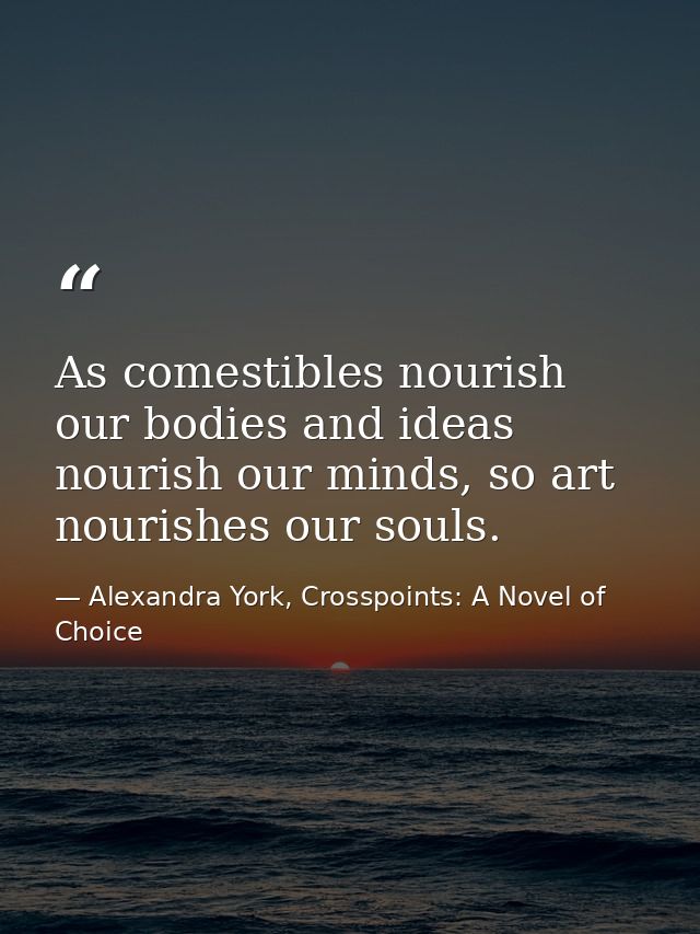 As comestibles nourish our bodies and ideas nourish our minds, so art nourishes our souls. — Alexandra York, Crosspoints: A Novel of Choice