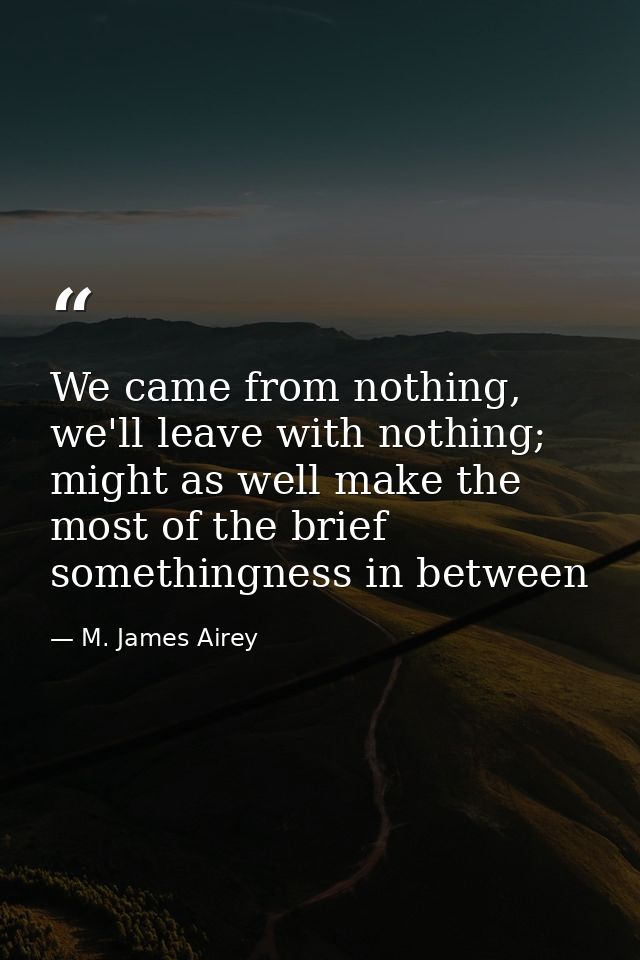 We came from nothing, we'll leave with nothing; might as well make the most of the brief somethingness in between — M. James Airey