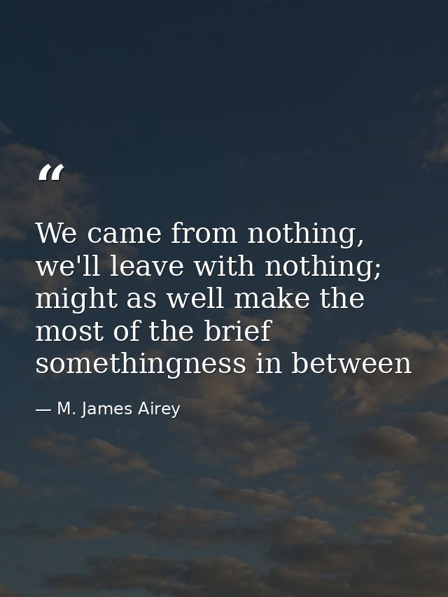We came from nothing, we'll leave with nothing; might as well make the most of the brief somethingness in between — M. James Airey