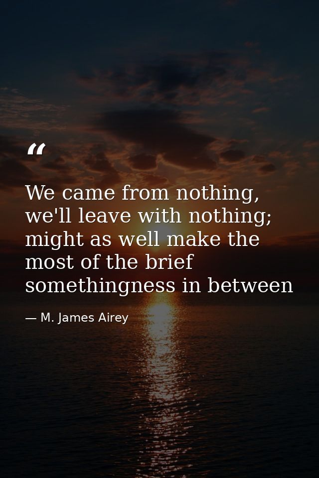 We came from nothing, we'll leave with nothing; might as well make the most of the brief somethingness in between — M. James Airey