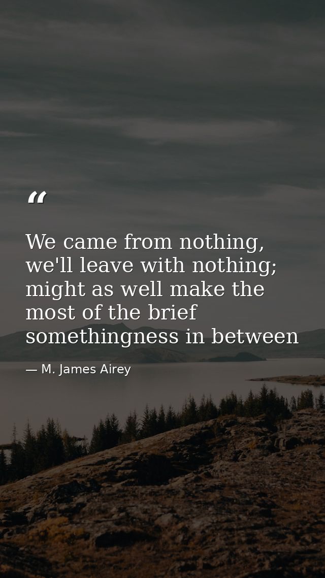 We came from nothing, we'll leave with nothing; might as well make the most of the brief somethingness in between — M. James Airey