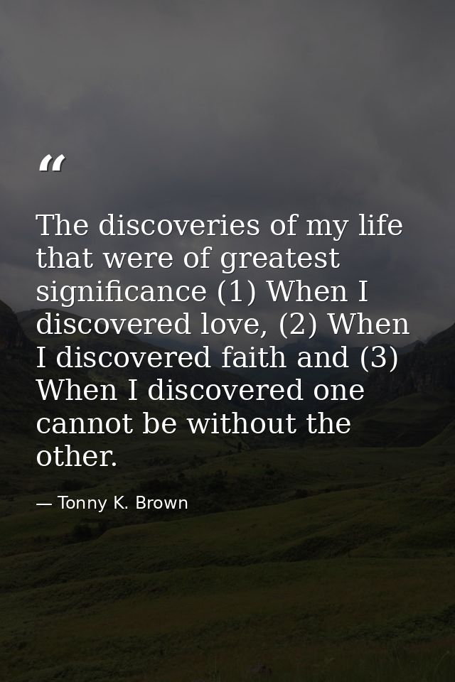 The discoveries of my life that were of greatest significance (1) When I discovered love, (2) When I discovered faith an — Tonny K. Brown