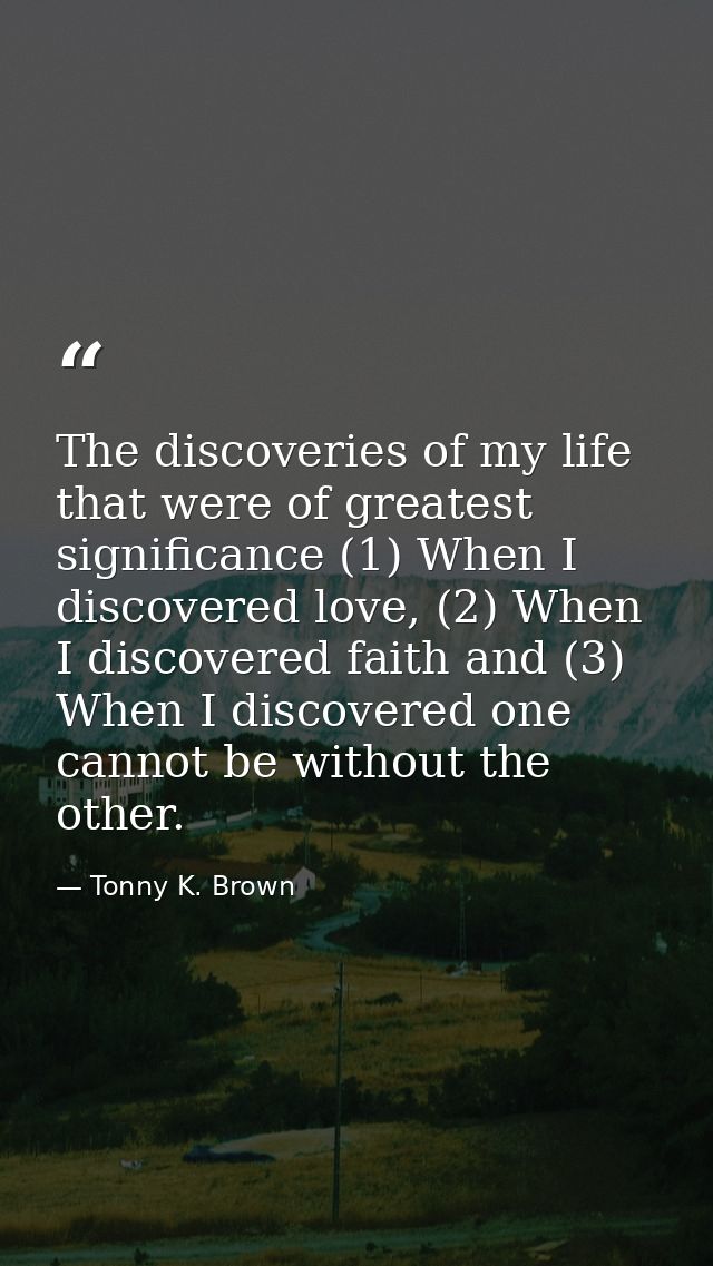 The discoveries of my life that were of greatest significance (1) When I discovered love, (2) When I discovered faith an — Tonny K. Brown