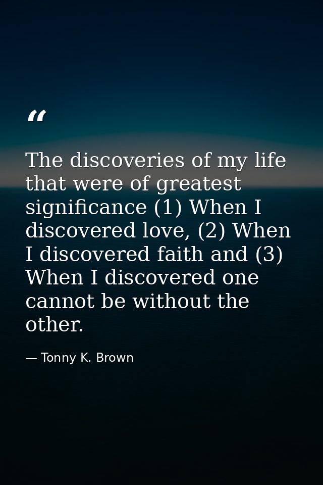 The discoveries of my life that were of greatest significance (1) When I discovered love, (2) When I discovered faith an — Tonny K. Brown
