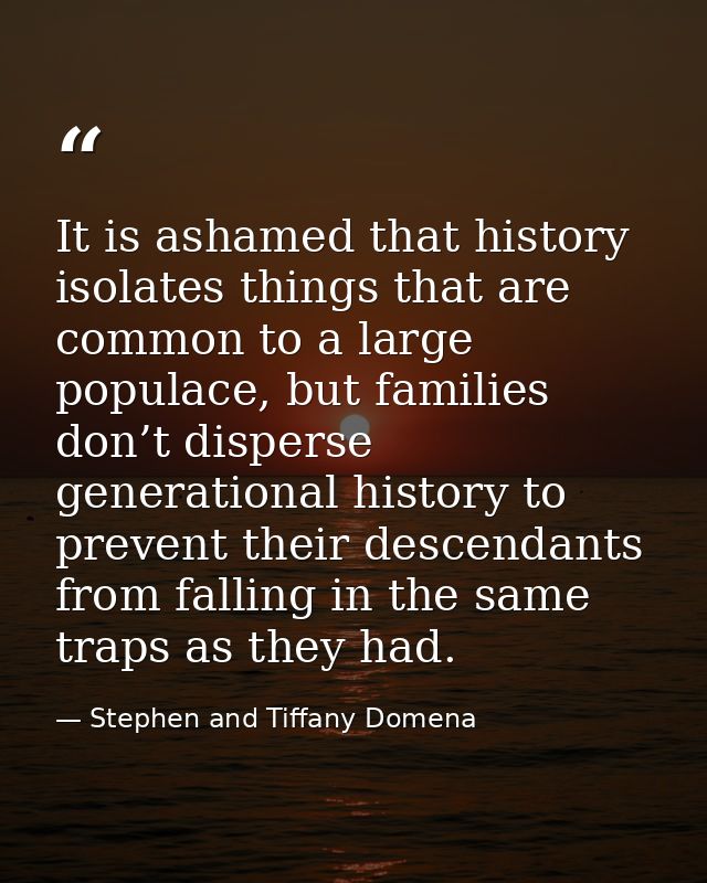 It is ashamed that history isolates things that are common to a large populace, but families don’t disperse generational — Stephen and Tiffany Domena