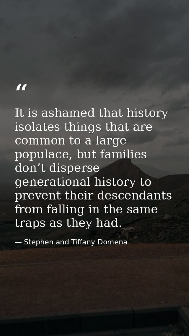 It is ashamed that history isolates things that are common to a large populace, but families don’t disperse generational — Stephen and Tiffany Domena