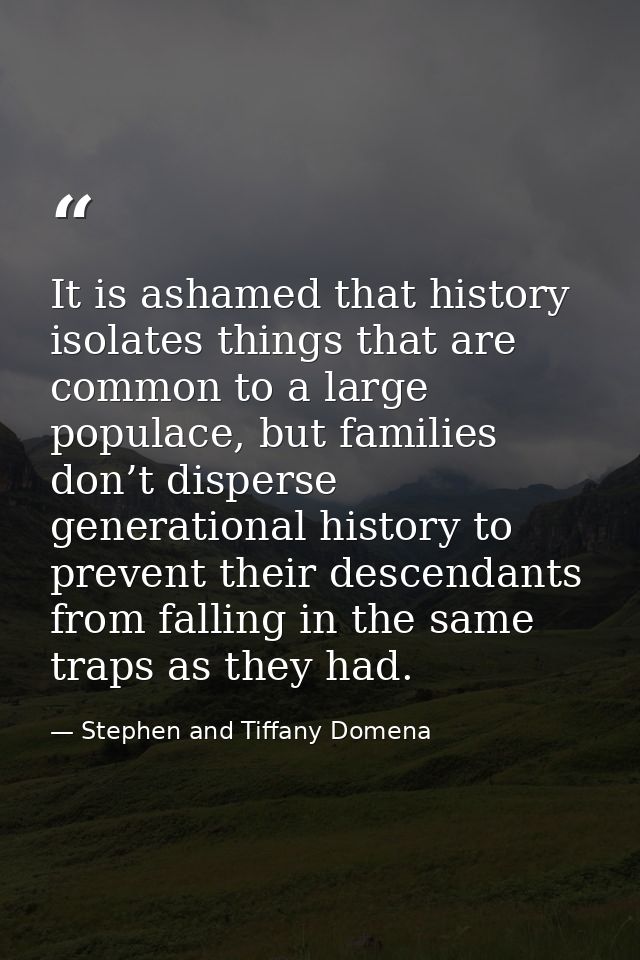 It is ashamed that history isolates things that are common to a large populace, but families don’t disperse generational — Stephen and Tiffany Domena