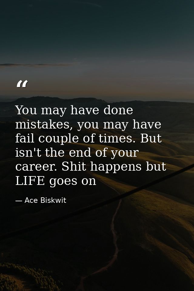 You may have done mistakes, you may have fail couple of times. But isn't the end of your career. Shit happens but LIFE g — Ace Biskwit
