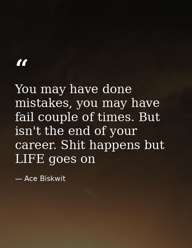You may have done mistakes, you may have fail couple of times. But isn't the end of your career. Shit happens but LIFE g — Ace Biskwit