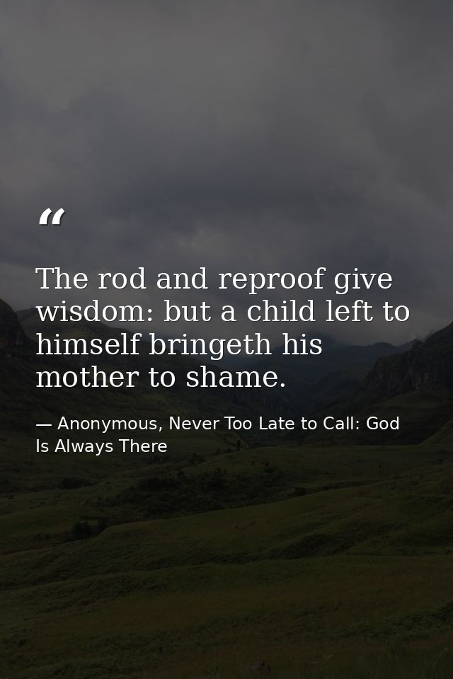 The rod and reproof give wisdom: but a child left to himself bringeth his mother to shame. — Anonymous, Never Too Late to Call: God Is Always There