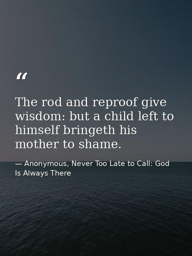 The rod and reproof give wisdom: but a child left to himself bringeth his mother to shame. — Anonymous, Never Too Late to Call: God Is Always There