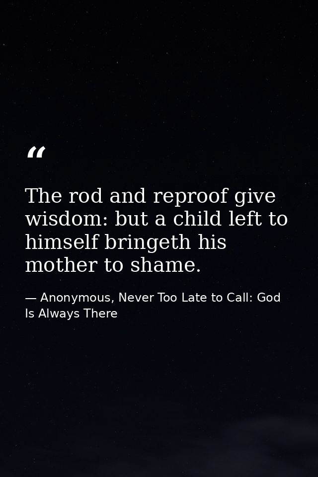The rod and reproof give wisdom: but a child left to himself bringeth his mother to shame. — Anonymous, Never Too Late to Call: God Is Always There