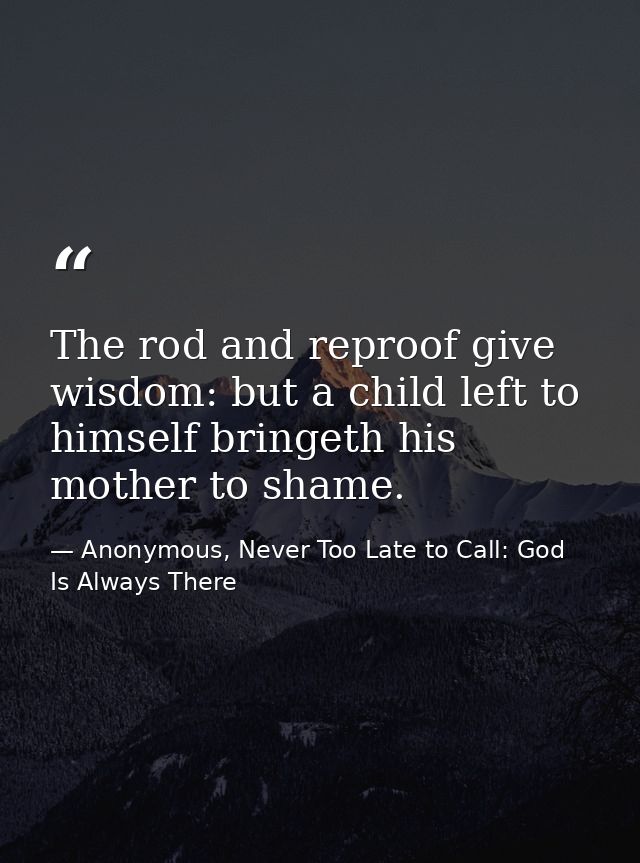 The rod and reproof give wisdom: but a child left to himself bringeth his mother to shame. — Anonymous, Never Too Late to Call: God Is Always There
