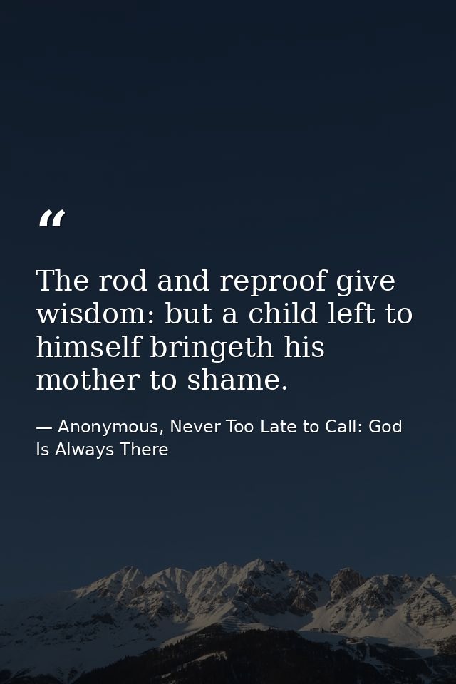 The rod and reproof give wisdom: but a child left to himself bringeth his mother to shame. — Anonymous, Never Too Late to Call: God Is Always There