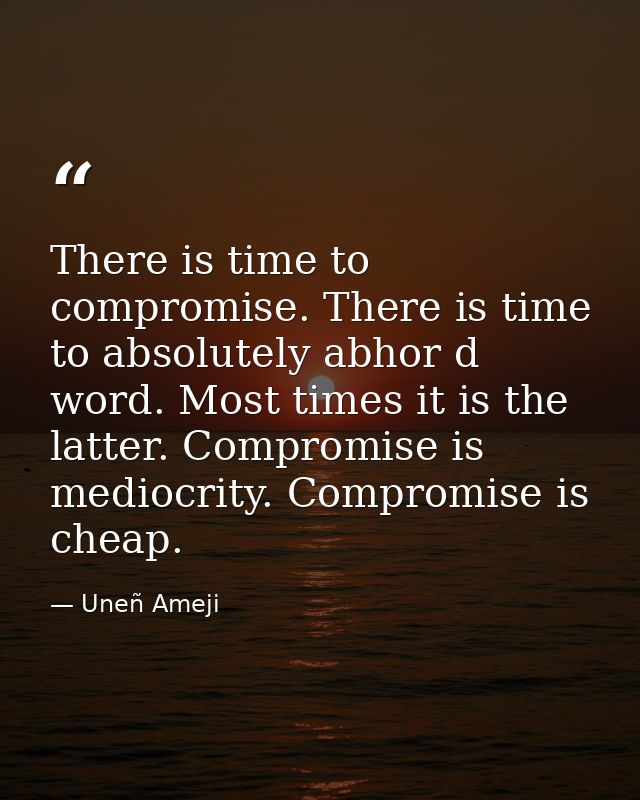 There is time to compromise. There is time to absolutely abhor d word. Most times it is the latter. Compromise is medioc — Uneñ Ameji