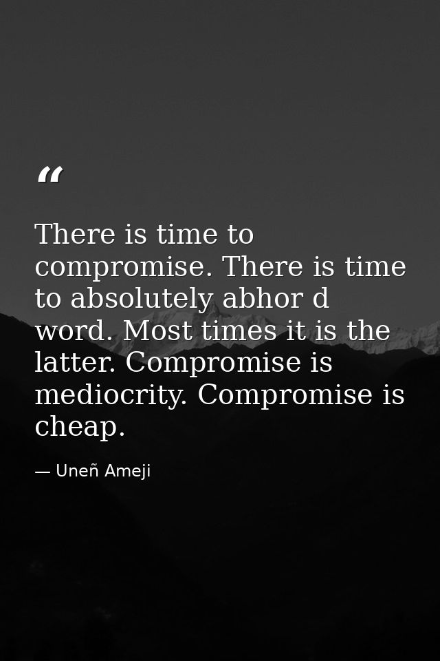 There is time to compromise. There is time to absolutely abhor d word. Most times it is the latter. Compromise is medioc — Uneñ Ameji