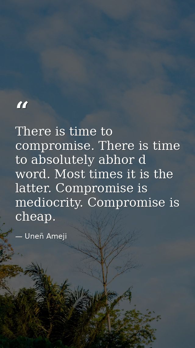 There is time to compromise. There is time to absolutely abhor d word. Most times it is the latter. Compromise is medioc — Uneñ Ameji