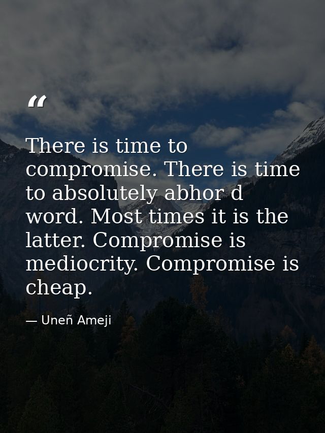 There is time to compromise. There is time to absolutely abhor d word. Most times it is the latter. Compromise is medioc — Uneñ Ameji