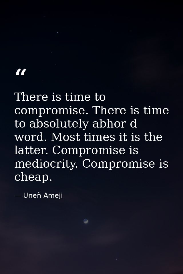 There is time to compromise. There is time to absolutely abhor d word. Most times it is the latter. Compromise is medioc — Uneñ Ameji