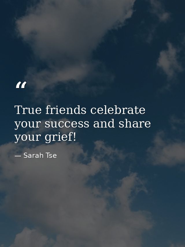 True friends celebrate your success and share your grief! — Sarah Tse