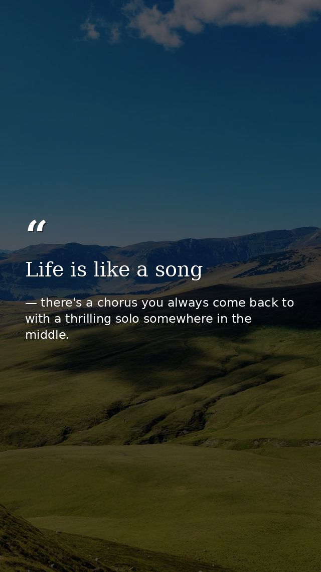 Life is like a song — there's a chorus you always come back to with a thrilling solo somewhere in the middle.