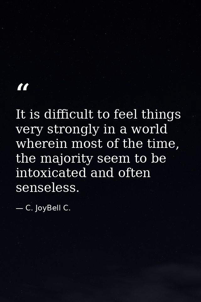 It is difficult to feel things very strongly in a world wherein most of the time, the majority seem to be intoxicated an — C. JoyBell C.