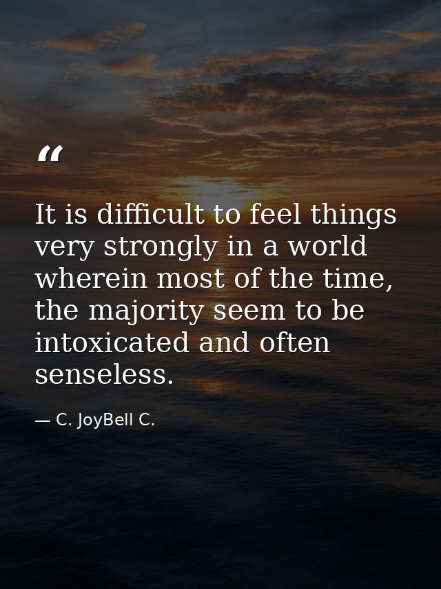 It is difficult to feel things very strongly in a world wherein most of the time, the majority seem to be intoxicated an — C. JoyBell C.