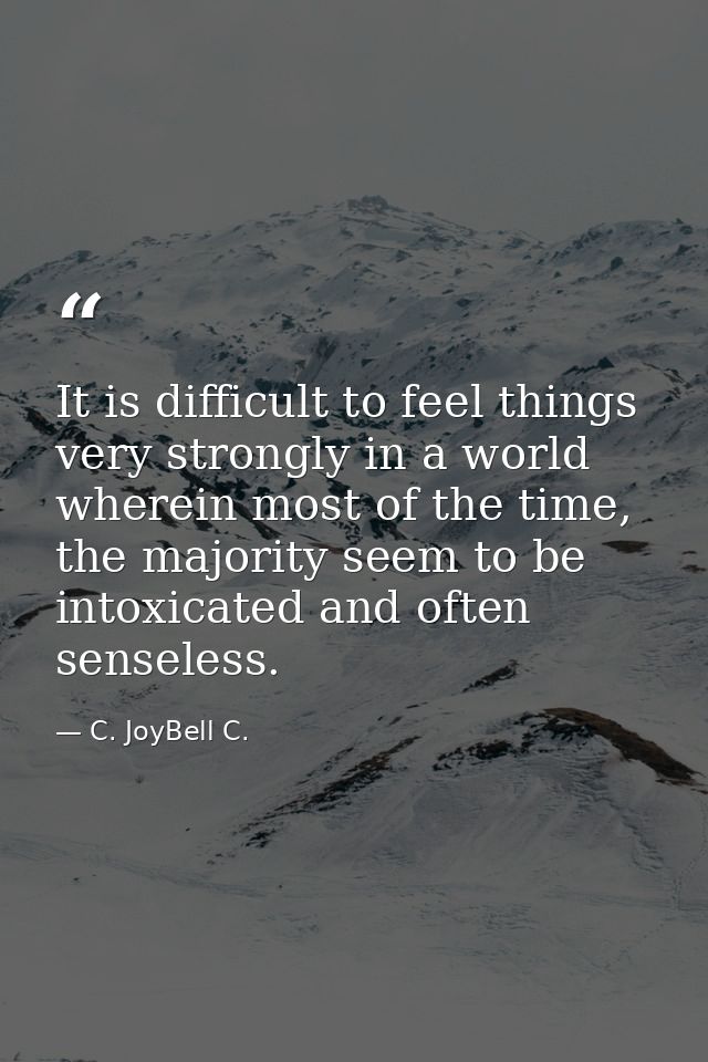 It is difficult to feel things very strongly in a world wherein most of the time, the majority seem to be intoxicated an — C. JoyBell C.