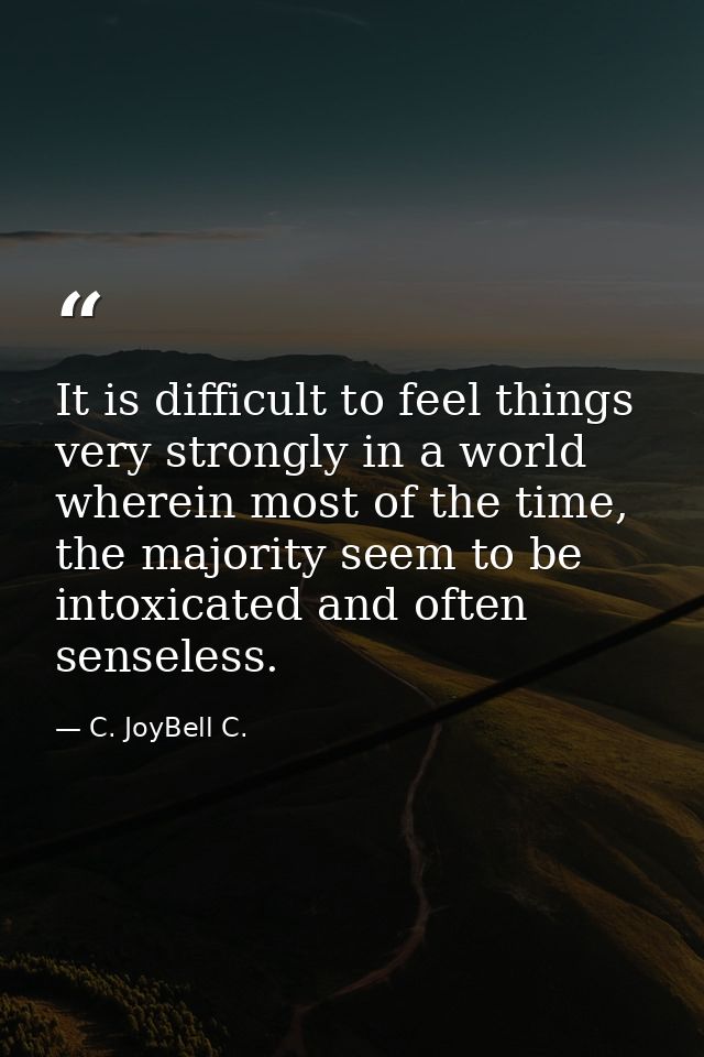It is difficult to feel things very strongly in a world wherein most of the time, the majority seem to be intoxicated an — C. JoyBell C.