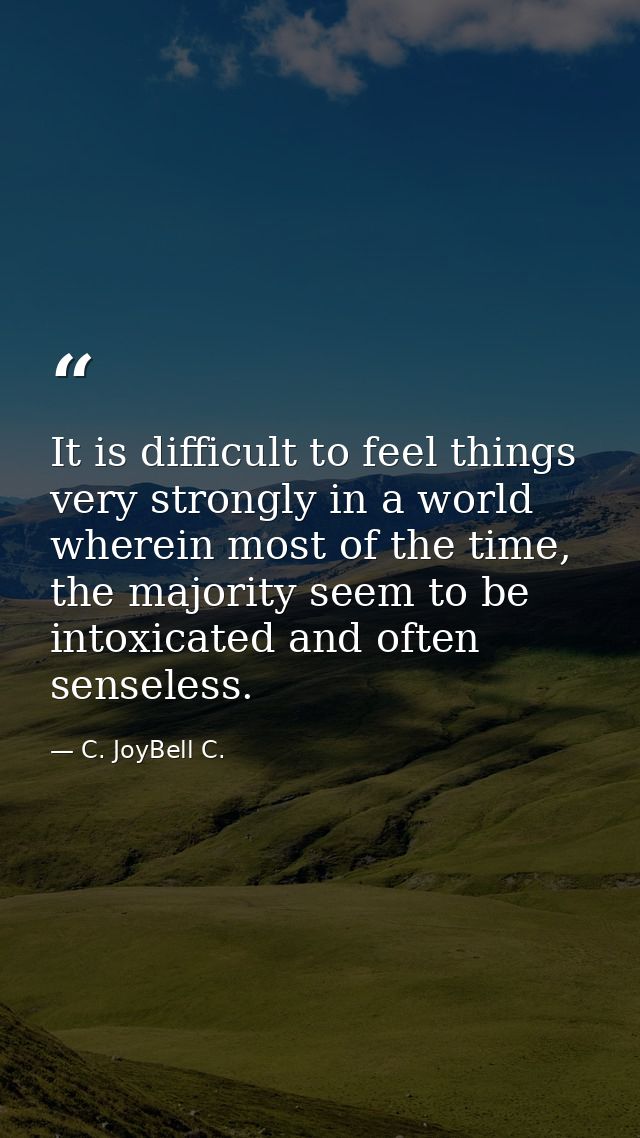 It is difficult to feel things very strongly in a world wherein most of the time, the majority seem to be intoxicated an — C. JoyBell C.