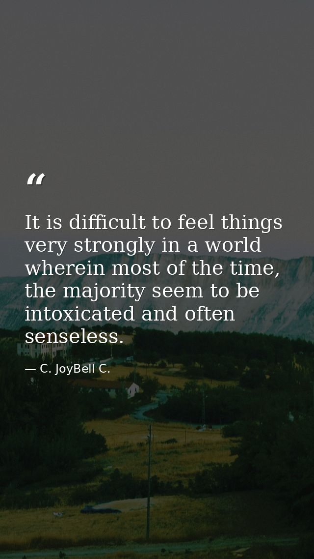 It is difficult to feel things very strongly in a world wherein most of the time, the majority seem to be intoxicated an — C. JoyBell C.