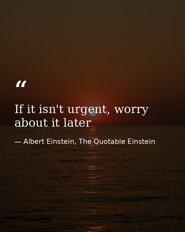 If it isn't urgent, worry about it later — Albert Einstein, The Quotable Einstein