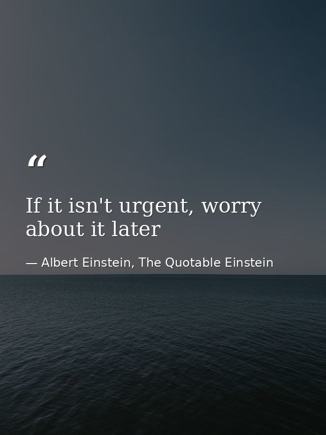 If it isn't urgent, worry about it later — Albert Einstein, The Quotable Einstein