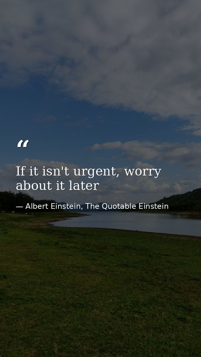 If it isn't urgent, worry about it later — Albert Einstein, The Quotable Einstein