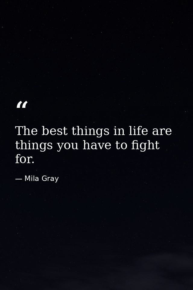 The best things in life are things you have to fight for. — Mila Gray