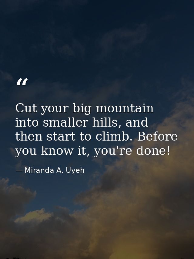Cut your big mountain into smaller hills, and then start to climb. Before you know it, you're done! — Miranda A. Uyeh