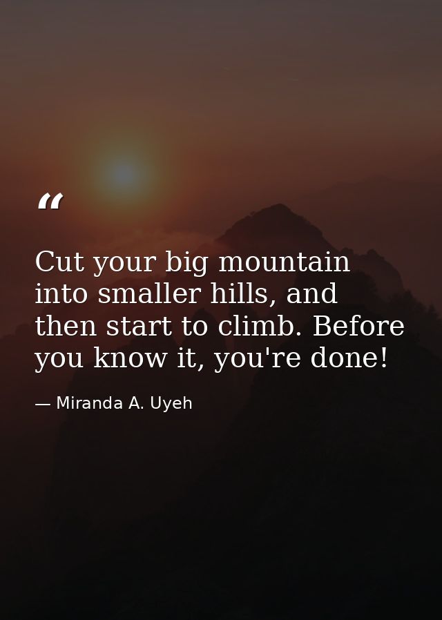 Cut your big mountain into smaller hills, and then start to climb. Before you know it, you're done! — Miranda A. Uyeh