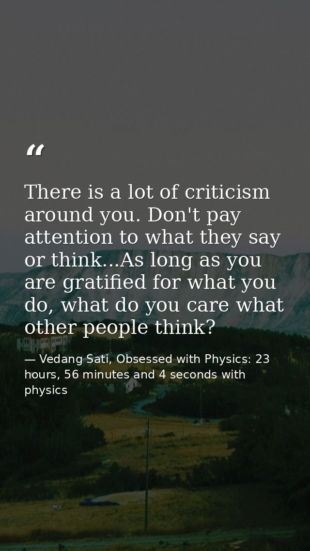 There is a lot of criticism around you. Don't pay attention to what they say or think...As long as you are gratified for — Vedang Sati, Obsessed with Physics: 23 hours, 56 minutes and 4 seconds with physics