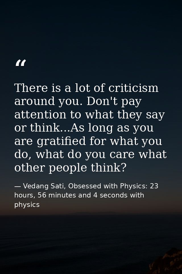 There is a lot of criticism around you. Don't pay attention to what they say or think...As long as you are gratified for — Vedang Sati, Obsessed with Physics: 23 hours, 56 minutes and 4 seconds with physics