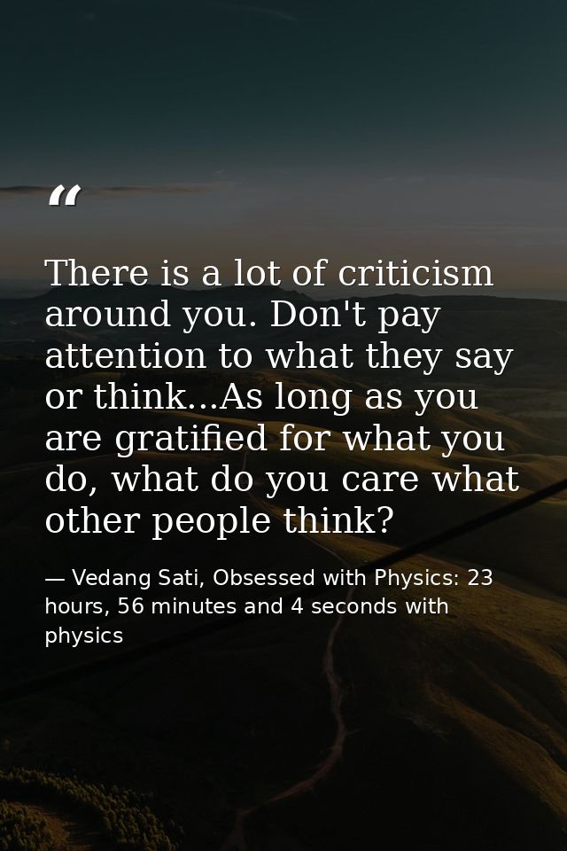 There is a lot of criticism around you. Don't pay attention to what they say or think...As long as you are gratified for — Vedang Sati, Obsessed with Physics: 23 hours, 56 minutes and 4 seconds with physics