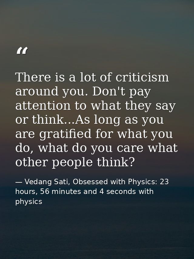 There is a lot of criticism around you. Don't pay attention to what they say or think...As long as you are gratified for — Vedang Sati, Obsessed with Physics: 23 hours, 56 minutes and 4 seconds with physics
