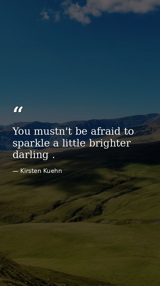 You mustn't be afraid to sparkle a little brighter darling . — Kirsten Kuehn
