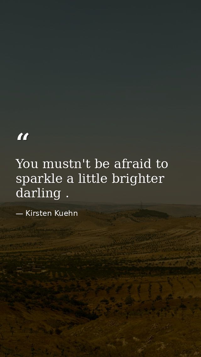You mustn't be afraid to sparkle a little brighter darling . — Kirsten Kuehn