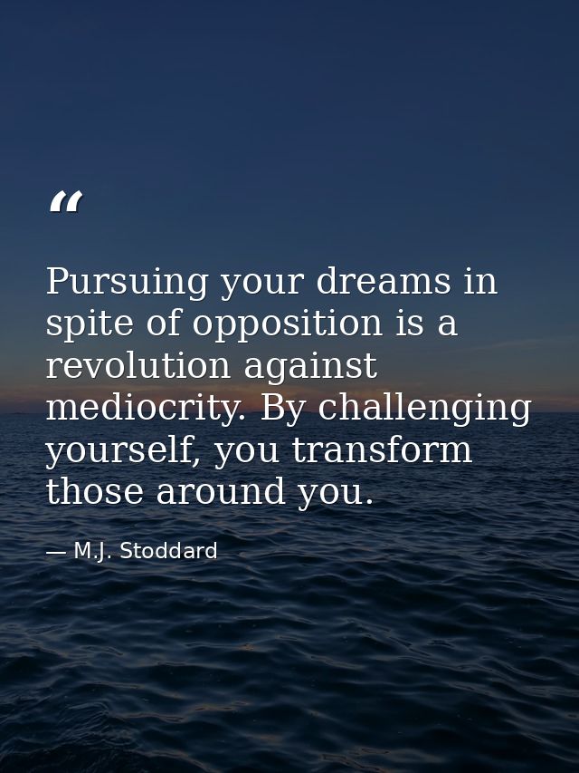 Pursuing your dreams in spite of opposition is a revolution against mediocrity. By challenging yourself, you transform t — M.J. Stoddard