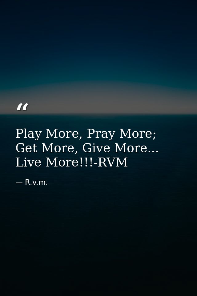 Play More, Pray More; Get More, Give More... Live More!!!-RVM — R.v.m.