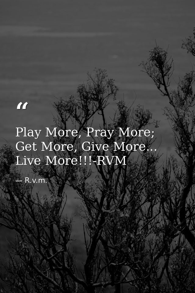 Play More, Pray More; Get More, Give More... Live More!!!-RVM — R.v.m.