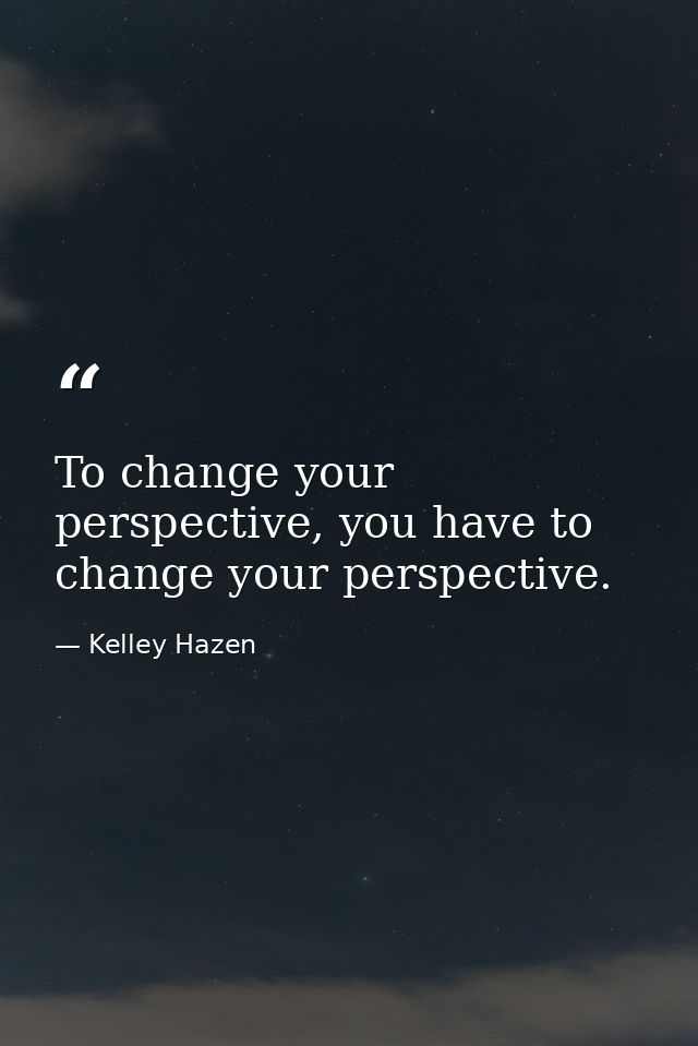 To change your perspective, you have to change your perspective. — Kelley Hazen